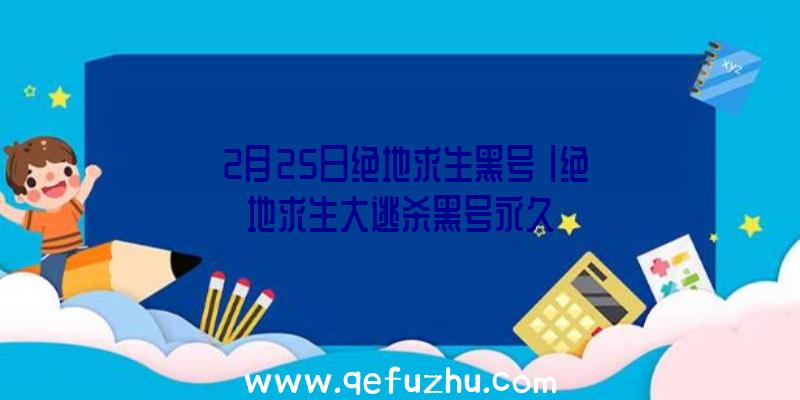 「2月25日绝地求生黑号」|绝地求生大逃杀黑号永久